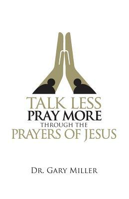 Talk Less Pray More Through the Prayers of Jesus by Gary Miller