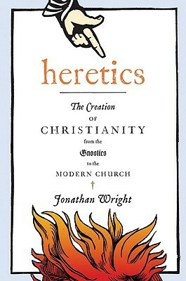Heretics: The Creation of Christianity from the Gnostics to the Modern Church by Jonathan Wright