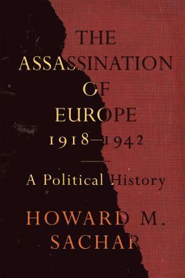 The Assassination of Europe, 1918-1942: A Political History by Howard M. Sachar