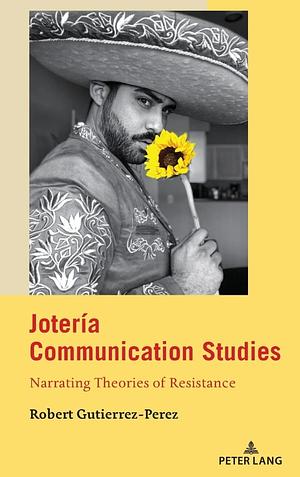 Jotería Communication Studies: Narrating Theories of Resistance by Robert Gutierrez-Perez