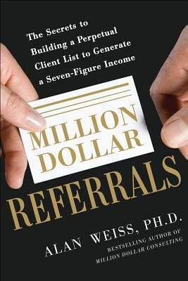 Million Dollar Referrals: The Secrets to Building a Perpetual Client List to Generate a Seven-Figure Income by Alan Weiss