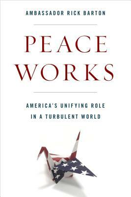 Peace Works: America's Unifying Role in a Turbulent World by Frederick D. Barton