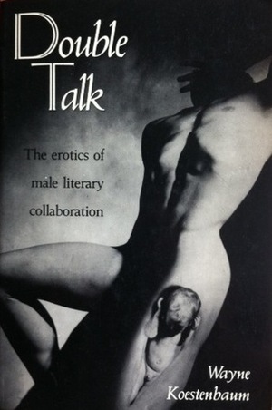 Double Talk: The Erotics of Male Literary Collaboration by Wayne Koestenbaum