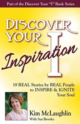 Discover Your Inspiration Kim McLaughlin Edition: 19 REAL Stories by REAL People to INSPIRE & IGNITE Your Soul by Kim McLaughlin, Sue Brooke