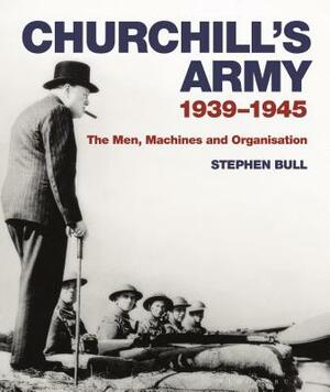 Churchill's Army: 1939-1945 the Men, Machines and Organisation by Stephen Bull