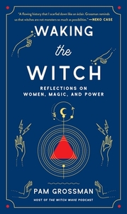 Waking the Witch: Reflections on Women, Magic, and Power by Pam Grossman