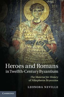 Heroes and Romans in Twelfth-Century Byzantium by Leonora Neville