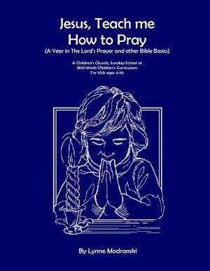 Jesus, Teach Me How To Pray: A Year in the Lord's Prayer and Other Bible Basics by Lynne Modranski