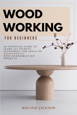 Woodworking for Beginners: An Essential Guide to Learn All Secrets, Techniques and Skills of Woodworking with Incredible DIY Projects. by Roland Jackson