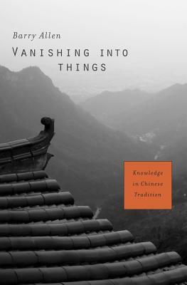 Vanishing Into Things: Knowledge in Chinese Tradition by Barry Allen