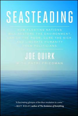 Seasteading: How Floating Nations Will Restore the Environment, Enrich the Poor, Cure the Sick, and Liberate Humanity from Politici by Joe Quirk