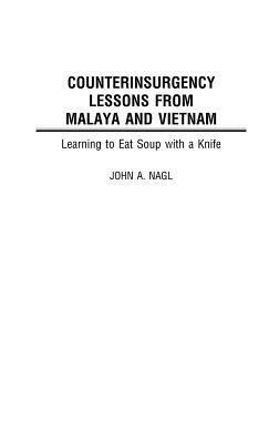 Counterinsurgency Lessons from Malaya and Vietnam: Learning to Eat Soup with a Knife by John A. Nagl