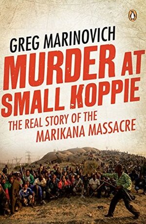 Murder at Small Koppie: The Real Story of the Marikana Massacre by Greg Marinovich