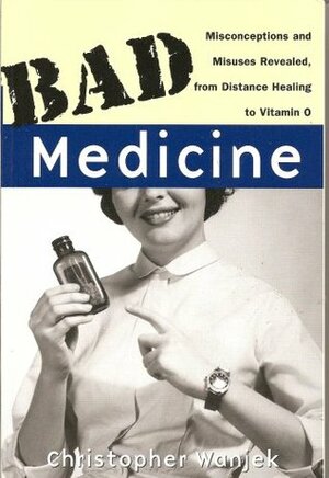 Bad Medicine: Misconceptions and Misuses Revealed, from Distance Healing to Vitamin O by Christopher Wanjek