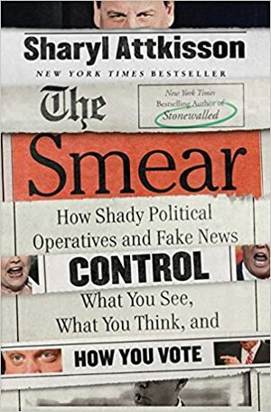 The Smear: How Shady Political Operatives and Fake News Control What You See, What You Think, and How You Vote by Sharyl Attkisson