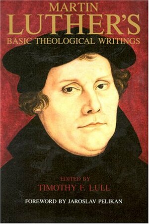 Martin Luther's Basic Theological Writings by Timothy F. Lull, Martin Luther, Jaroslav Pelikan