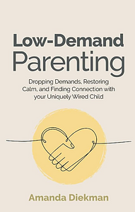 Low-Demand Parenting: Dropping Demands, Restoring Calm, and Finding Connection with your Uniquely Wired Child by Amanda Diekman