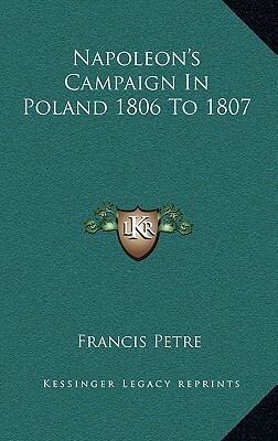 Napoleon's Campaign In Poland 1806-1807 by F. Loraine Petre