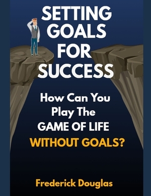 Setting Goals for Success: How Can You Play the Game of Life Without Goals? by Frederick Douglas