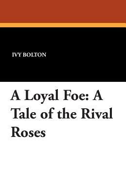 A Loyal Foe: A Tale of the Rival Roses by Ivy Bolton