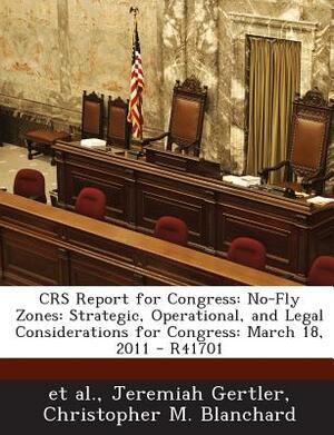 Crs Report for Congress: No-Fly Zones: Strategic, Operational, and Legal Considerations for Congress: March 18, 2011 - R41701 by Jeremiah Gertler, Christopher M. Blanchard