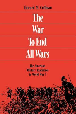 The War to End All Wars: The American Military Experience in World War I by Edward M. Coffman