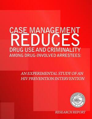 Case Management Reduces Drug Use and Criminality Among Drug-Involved Arrestees: An Experimental Study of an HIV Prevention Intervention by U. S. Department of Justice
