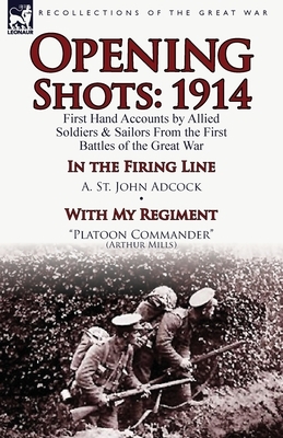 Opening Shots: 1914-First Hand Accounts by Allied Soldiers & Sailors from the First Battles of the Great War-In the Firing Line by A. by Arthur Mills, A. St John Adcock