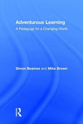 Adventurous Learning: A Pedagogy for a Changing World by Simon Beames, Mike Brown