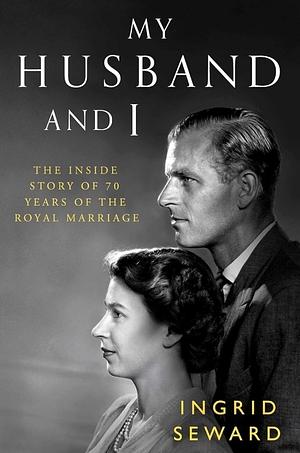 My Husband and I: The Inside Story of 70 Years of the Royal Marriage by Ingrid Seward