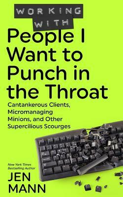 Working with People I Want to Punch in the Throat: Cantankerous Clients, Micromanaging Minions, and Other Supercilious Scourges by Jen Mann