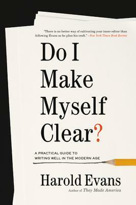 Do I Make Myself Clear?: A Practical Guide to Writing Well in the Modern Age by Harold Evans