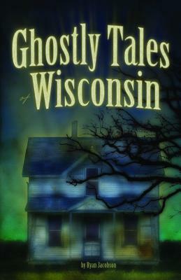 Ghostly Tales of Wisconsin by Ryan Jacobson