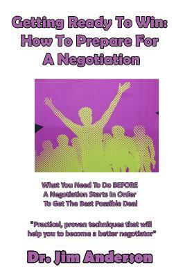 Getting Ready To Win: How To Prepare For A Negotiation: What You Need To Do BEFORE A Negotiation Starts In Order To Get The Best Possible De by Jim Anderson