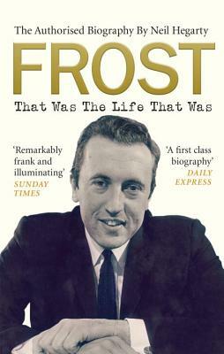 Frost: That Was the Life That Was: The Authorised Biography by Neil Hegarty