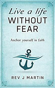 Live a Life Without Fear: Anchor yourself in faith by J. Martin