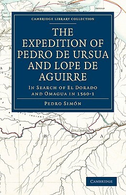 The Expedition of Pedro de Ursua and Lope de Aguirre in Search of El Dorado and Omagua in 1560 1: Translated from Fray Pedro Simon's Sixth Historical by Pedro Simon, Pedro Simn