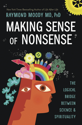 Making Sense of Nonsense: The Logical Bridge Between Science & Spirituality by Raymond A. Moody Jr.