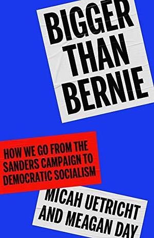 Bigger Than Bernie: How We Can Win Democratic Socialism in Our Time by Meagan Day, Meagan Day, Micah Uetricht