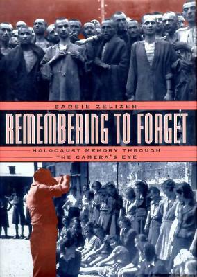 Remembering to Forget: Holocaust Memory Through the Camera's Eye by Barbie Zelizer
