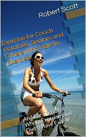 Exercise for Couch Potatoes, Seniors and Others Who Hate to Exercise!: And For Those For Whom Exercise (and Diets) Have Failed! by Robert Scott