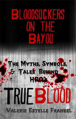 Bloodsuckers on the Bayou: The Myths, Symbols, and Tales Behind HBO's True Blood by Valerie Estelle Frankel