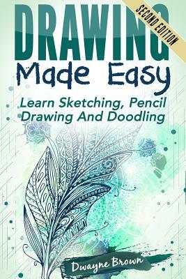Drawing Made Easy: Learn Sketching. Pencil Drawing and Doodling by Dwayne Brown