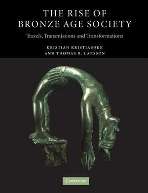 The Rise of Bronze Age Society: Travels, Transmissions and Transformations by Thomas B. Larsson, Kristian Kristiansen