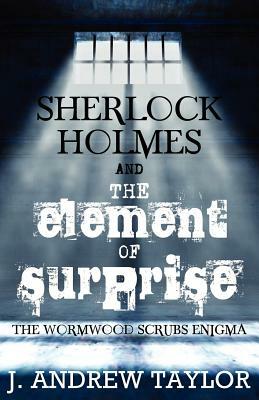 Sherlock Holmes and the Element of Surprise: The Wormwood Scrubs Enigma by James Andrew Taylor