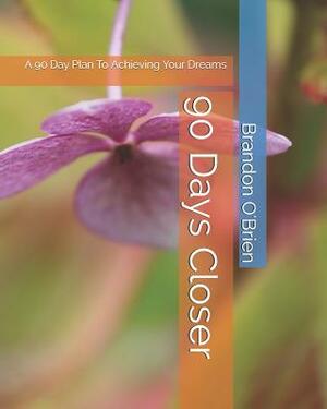 90 Days Closer: A 90 Day Plan To Achieving Your Dreams by Brandon James O'Brien, Brandon O'Brien