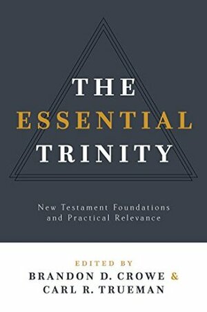 The Essential Trinity: New Testament Foundations and Practical Relevance by Alan J. Thompson, Brandon Crowe, Carl R. Trueman