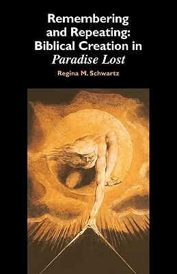 Remembering and Repeating: Biblical Creation in Paradise Lost by Regina M. Schwartz