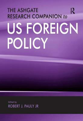 The Ashgate Research Companion to Us Foreign Policy by Robert J. Pauly Jr.