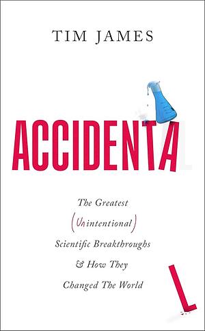 Accidental: The Greatest (Unintentional) Science Breakthroughs and How They Changed The World by Tim James